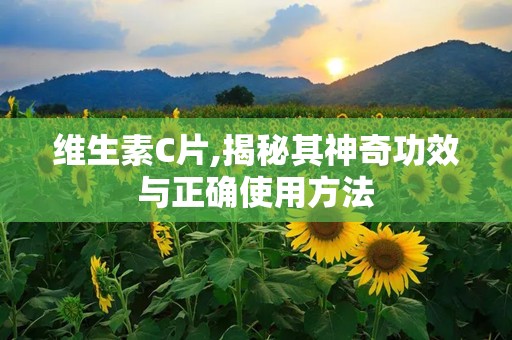 维生素C片,揭秘其神奇功效与正确使用方法