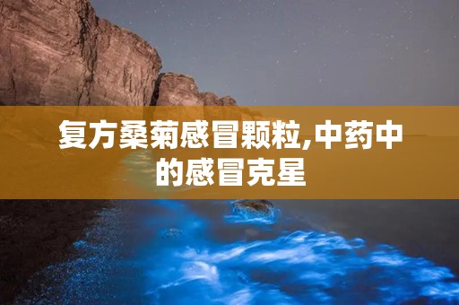 复方桑菊感冒颗粒,中药中的感冒克星