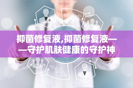 抑菌修复液,抑菌修复液——守护肌肤健康的守护神