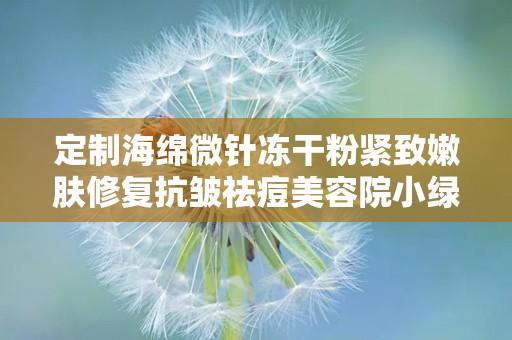 定制海绵微针冻干粉紧致嫩肤修复抗皱祛痘美容院小绿膜,定制海绵微针冻干粉紧致嫩肤修复抗皱祛痘美容院小绿膜——肌肤焕新秘籍