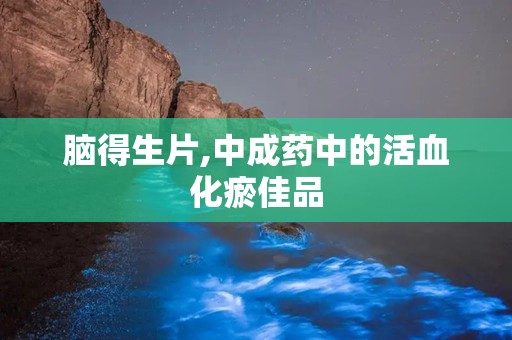 脑得生片,中成药中的活血化瘀佳品