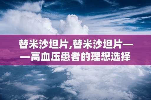 替米沙坦片,替米沙坦片——高血压患者的理想选择