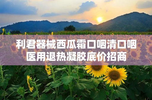 利君器械西瓜霜口咽清口咽医用退热凝胶底价招商