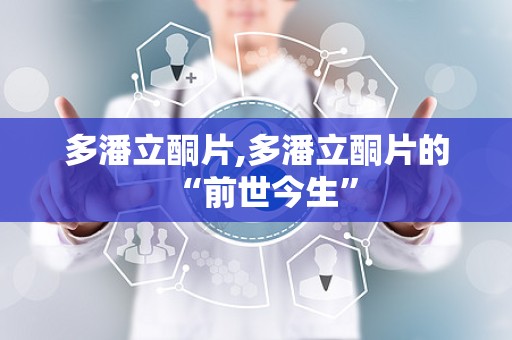 多潘立酮片,多潘立酮片的“前世今生”