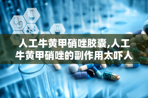 人工牛黄甲硝唑胶囊,人工牛黄甲硝唑的副作用太吓人了