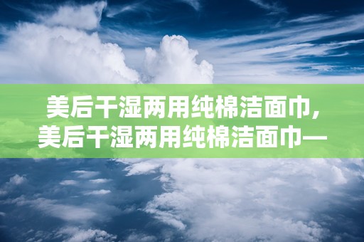 美后干湿两用纯棉洁面巾,美后干湿两用纯棉洁面巾——肌肤护理的贴心小助手