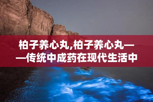 柏子养心丸,柏子养心丸——传统中成药在现代生活中的应用