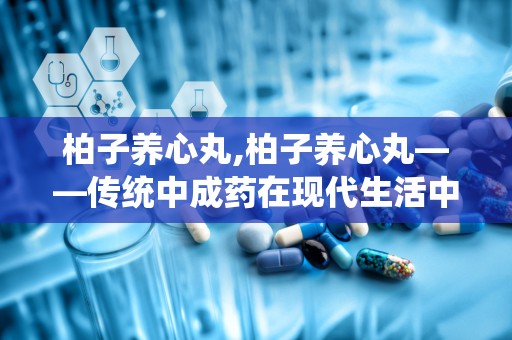 柏子养心丸,柏子养心丸——传统中成药在现代生活中的应用