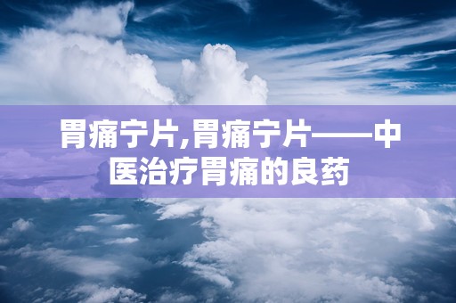 胃痛宁片,胃痛宁片——中医治疗胃痛的良药