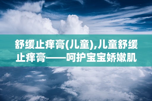 舒缓止痒膏(儿童),儿童舒缓止痒膏——呵护宝宝娇嫩肌肤的守护神