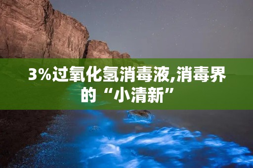 3%过氧化氢消毒液,消毒界的“小清新”