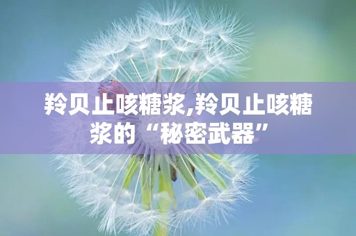 羚贝止咳糖浆,羚贝止咳糖浆的“秘密武器”