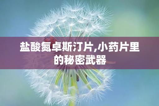 盐酸氮卓斯汀片,小药片里的秘密武器