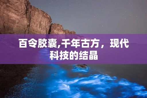 百令胶囊,千年古方，现代科技的结晶