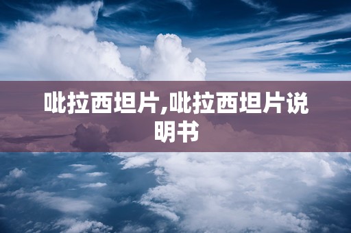 吡拉西坦片,吡拉西坦片说明书