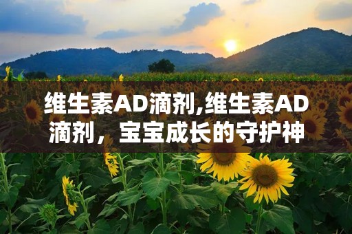 维生素AD滴剂,维生素AD滴剂，宝宝成长的守护神