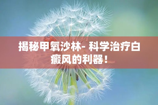 揭秘甲氧沙林- 科学治疗白癜风的利器！