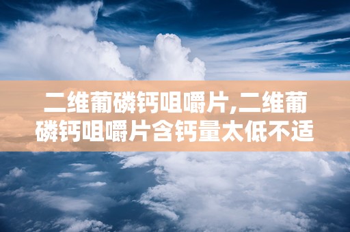 二维葡磷钙咀嚼片,二维葡磷钙咀嚼片含钙量太低不适于补钙