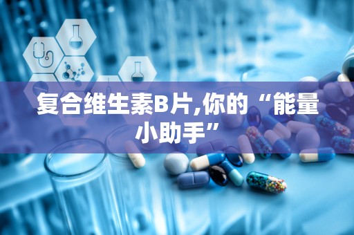 复合维生素B片,你的“能量小助手”