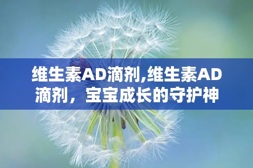 维生素AD滴剂,维生素AD滴剂，宝宝成长的守护神