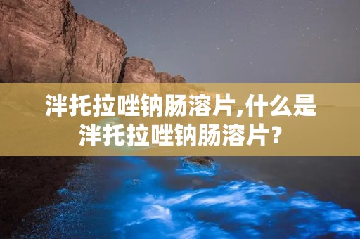 泮托拉唑钠肠溶片,什么是泮托拉唑钠肠溶片？