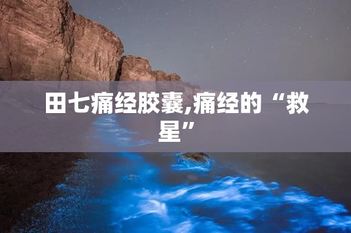 田七痛经胶囊,痛经的“救星”