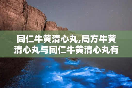 同仁牛黄清心丸,局方牛黄清心丸与同仁牛黄清心丸有何区别