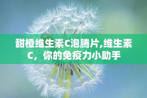 甜橙维生素C泡腾片,维生素C，你的免疫力小助手