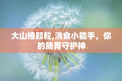 大山楂颗粒,消食小能手，你的肠胃守护神