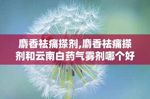 麝香祛痛搽剂,麝香祛痛搽剂和云南白药气雾剂哪个好