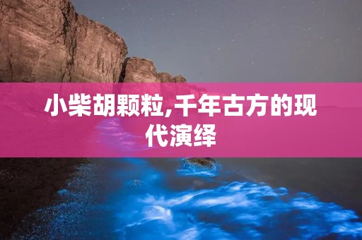 小柴胡颗粒,千年古方的现代演绎