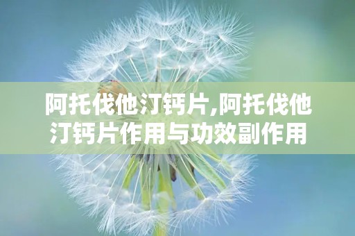 阿托伐他汀钙片,阿托伐他汀钙片作用与功效副作用