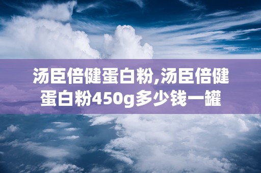 汤臣倍健蛋白粉,汤臣倍健蛋白粉450g多少钱一罐