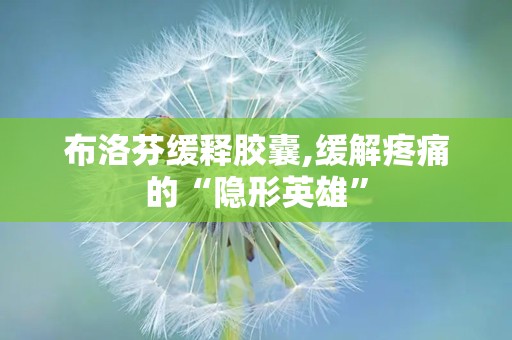 布洛芬缓释胶囊,缓解疼痛的“隐形英雄”