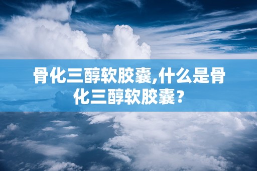 骨化三醇软胶囊,什么是骨化三醇软胶囊？