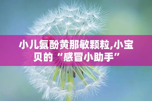 小儿氨酚黄那敏颗粒,小宝贝的“感冒小助手”