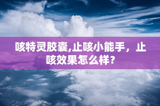 咳特灵胶囊,止咳小能手，止咳效果怎么样？