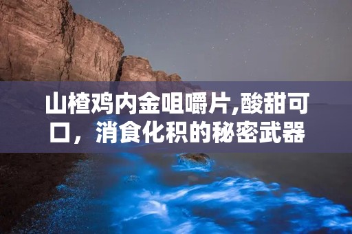 山楂鸡内金咀嚼片,酸甜可口，消食化积的秘密武器