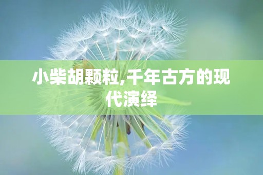 小柴胡颗粒,千年古方的现代演绎