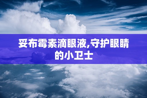 妥布霉素滴眼液,守护眼睛的小卫士