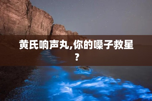 黄氏响声丸,你的嗓子救星？