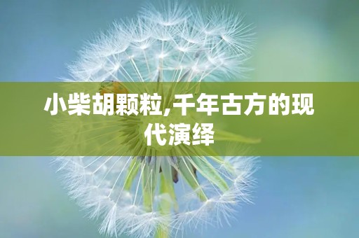 小柴胡颗粒,千年古方的现代演绎