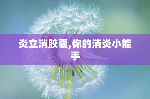 炎立消胶囊,你的消炎小能手