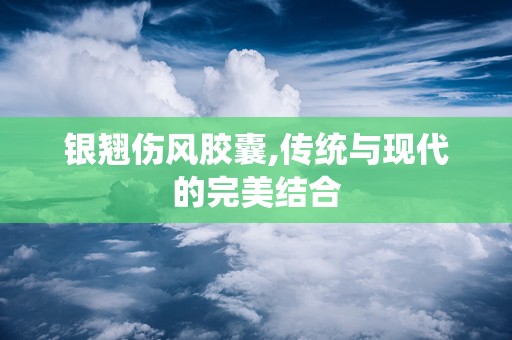 银翘伤风胶囊,传统与现代的完美结合