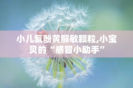 小儿氨酚黄那敏颗粒,小宝贝的“感冒小助手”