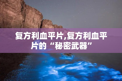 复方利血平片,复方利血平片的“秘密武器”