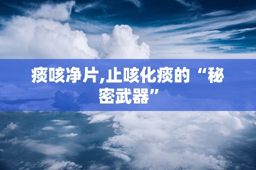 痰咳净片,止咳化痰的“秘密武器”