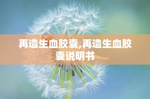 再造生血胶囊,再造生血胶囊说明书