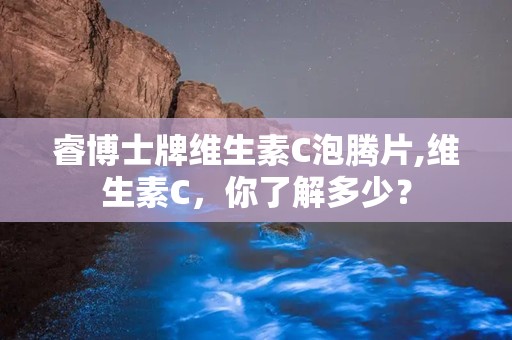 睿博士牌维生素C泡腾片,维生素C，你了解多少？