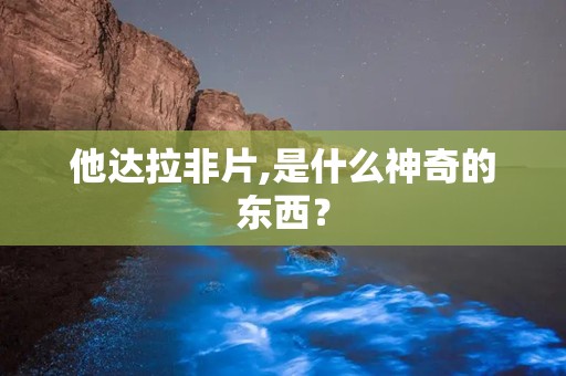 他达拉非片,是什么神奇的东西？